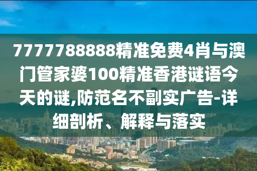 7777788888精準免費4肖與澳門管家婆100精準香港謎語今天的謎,防范名不副實廣告-詳細剖析、解釋與落實